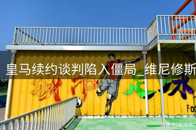 皇马续约谈判陷入僵局 维尼修斯年薪分歧达800万欧元